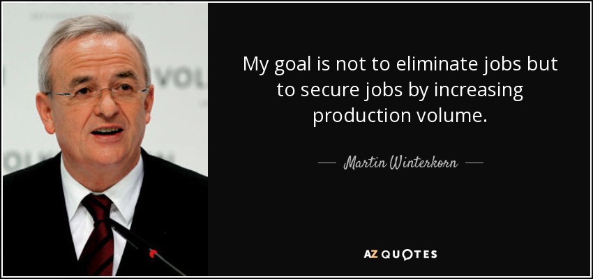 My goal is not to eliminate jobs but to secure jobs by increasing production volume. - Martin Winterkorn
