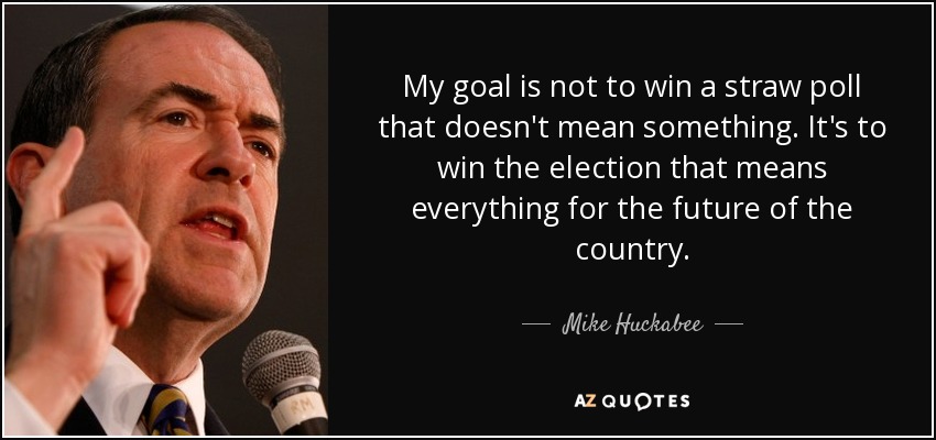 My goal is not to win a straw poll that doesn't mean something. It's to win the election that means everything for the future of the country. - Mike Huckabee