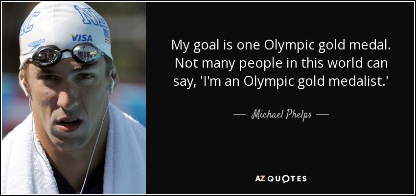 My goal is one Olympic gold medal. Not many people in this world can say, 'I'm an Olympic gold medalist.' - Michael Phelps