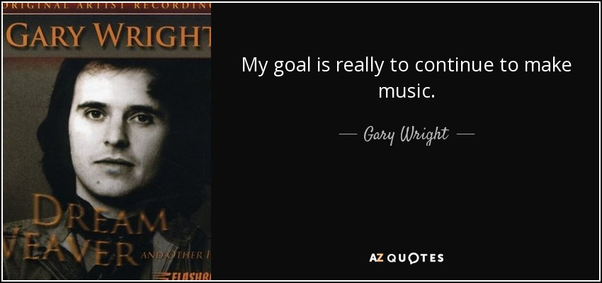 My goal is really to continue to make music. - Gary Wright