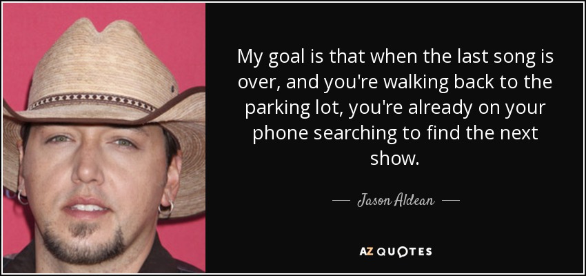 My goal is that when the last song is over, and you're walking back to the parking lot, you're already on your phone searching to find the next show. - Jason Aldean