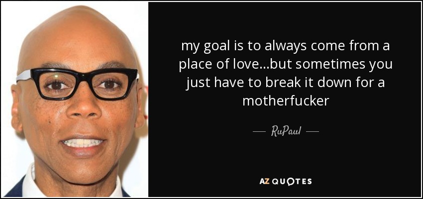 my goal is to always come from a place of love ...but sometimes you just have to break it down for a motherfucker - RuPaul