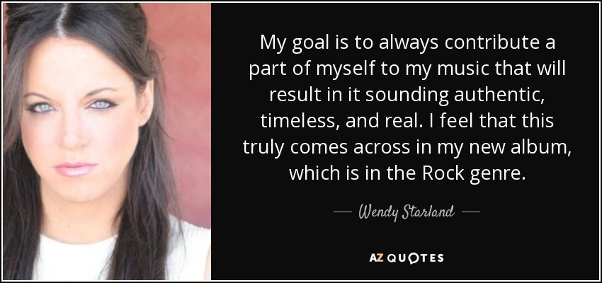 My goal is to always contribute a part of myself to my music that will result in it sounding authentic, timeless, and real. I feel that this truly comes across in my new album, which is in the Rock genre. - Wendy Starland