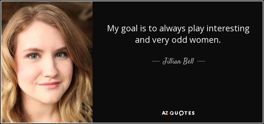 My goal is to always play interesting and very odd women. - Jillian Bell