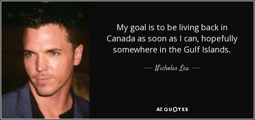 My goal is to be living back in Canada as soon as I can, hopefully somewhere in the Gulf Islands. - Nicholas Lea
