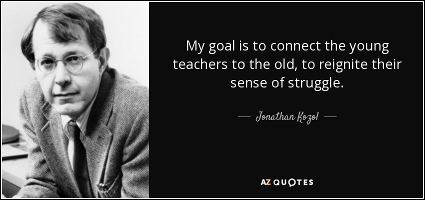 My goal is to connect the young teachers to the old, to reignite their sense of struggle. - Jonathan Kozol