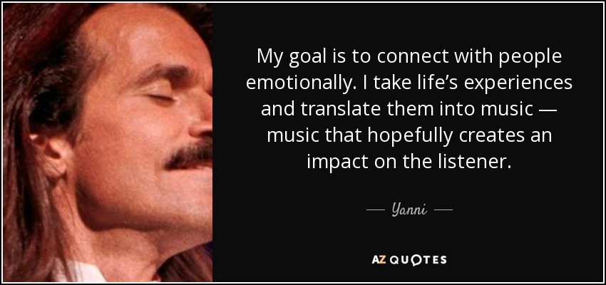 My goal is to connect with people emotionally. I take life’s experiences and translate them into music — music that hopefully creates an impact on the listener. - Yanni
