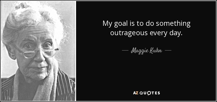 My goal is to do something outrageous every day. - Maggie Kuhn