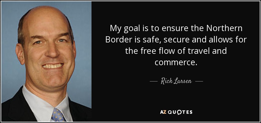 My goal is to ensure the Northern Border is safe, secure and allows for the free flow of travel and commerce. - Rick Larsen