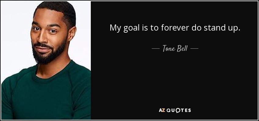 My goal is to forever do stand up. - Tone Bell