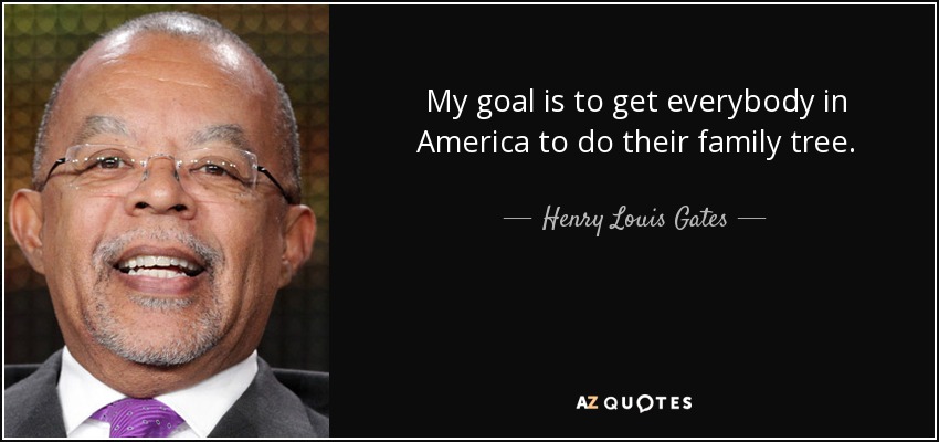 My goal is to get everybody in America to do their family tree. - Henry Louis Gates