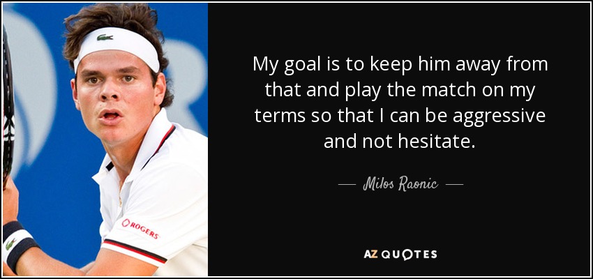 My goal is to keep him away from that and play the match on my terms so that I can be aggressive and not hesitate. - Milos Raonic