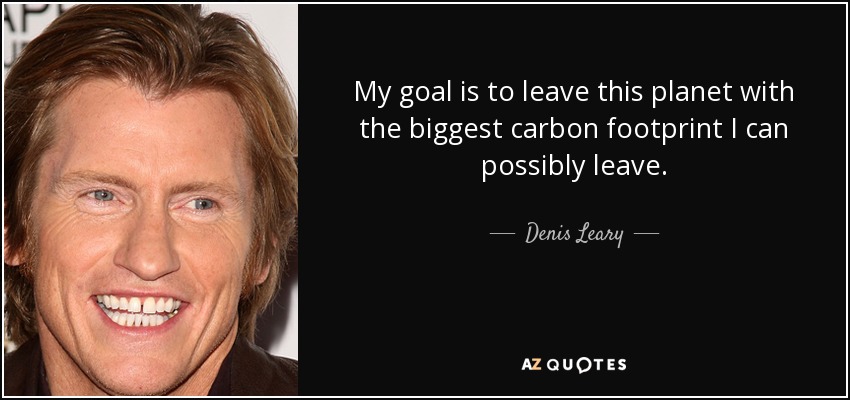 My goal is to leave this planet with the biggest carbon footprint I can possibly leave. - Denis Leary
