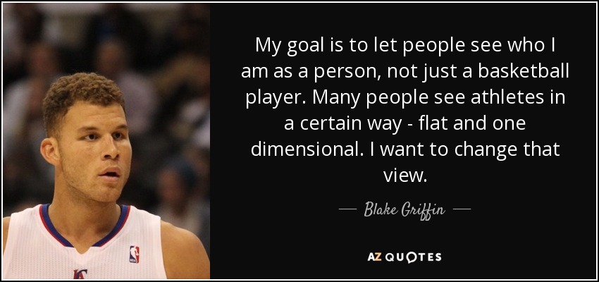 My goal is to let people see who I am as a person, not just a basketball player. Many people see athletes in a certain way - flat and one dimensional. I want to change that view. - Blake Griffin