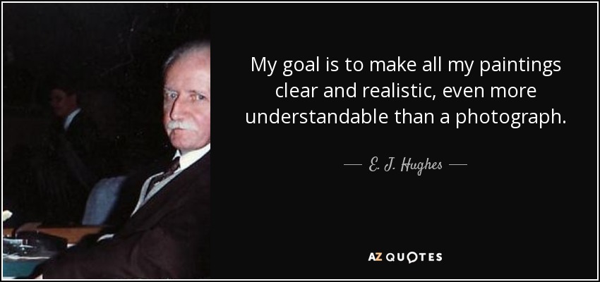 My goal is to make all my paintings clear and realistic, even more understandable than a photograph. - E. J. Hughes