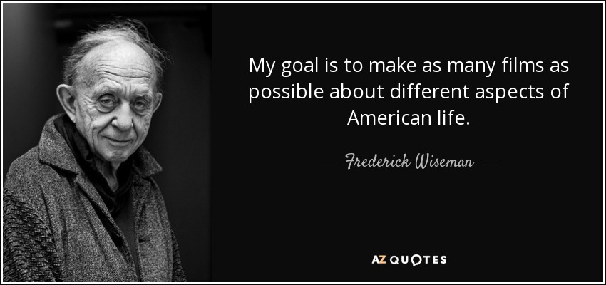 My goal is to make as many films as possible about different aspects of American life. - Frederick Wiseman