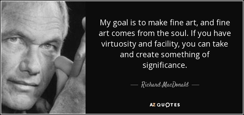 My goal is to make fine art, and fine art comes from the soul. If you have virtuosity and facility, you can take and create something of significance. - Richard MacDonald