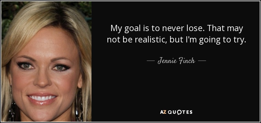 My goal is to never lose. That may not be realistic, but I'm going to try. - Jennie Finch