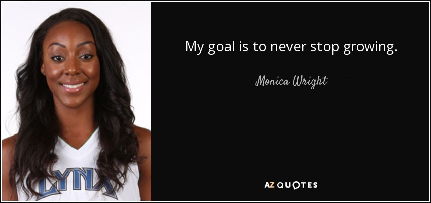 My goal is to never stop growing. - Monica Wright