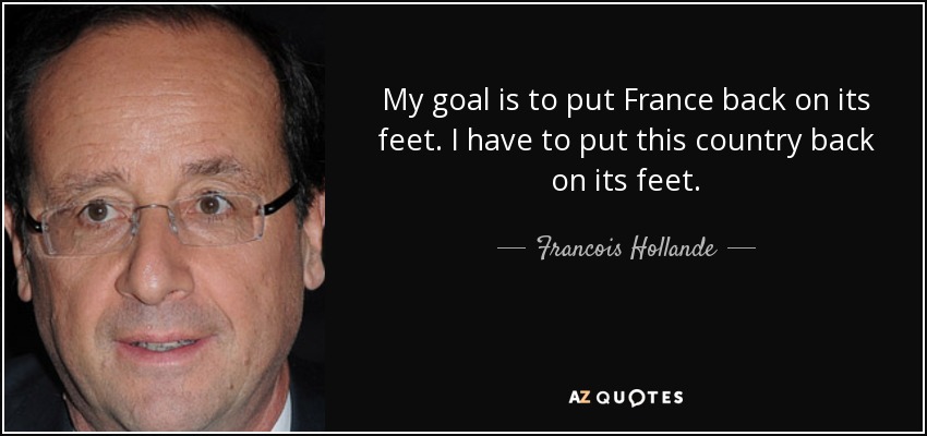 My goal is to put France back on its feet. I have to put this country back on its feet. - Francois Hollande