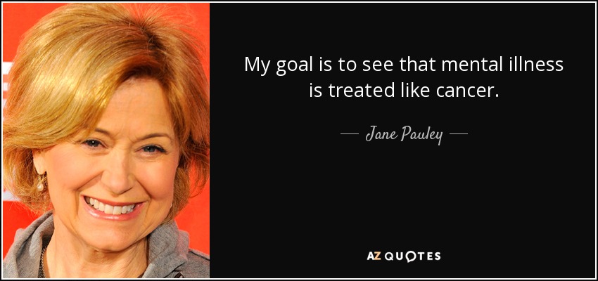 My goal is to see that mental illness is treated like cancer. - Jane Pauley