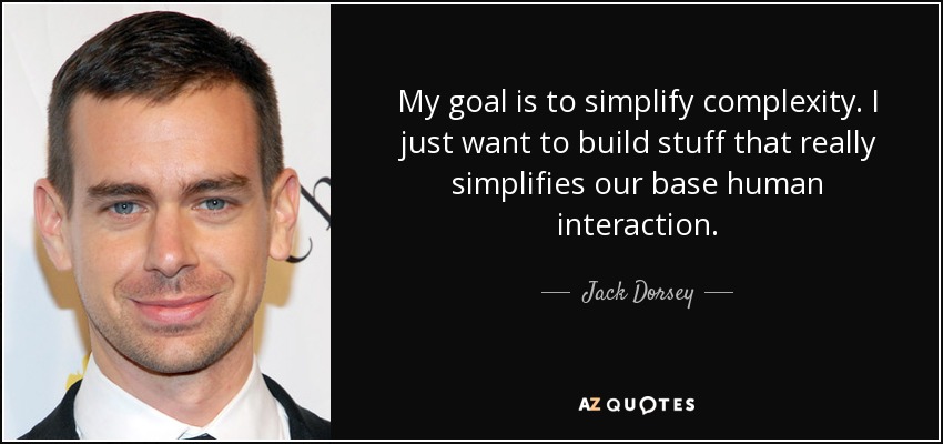 My goal is to simplify complexity. I just want to build stuff that really simplifies our base human interaction. - Jack Dorsey
