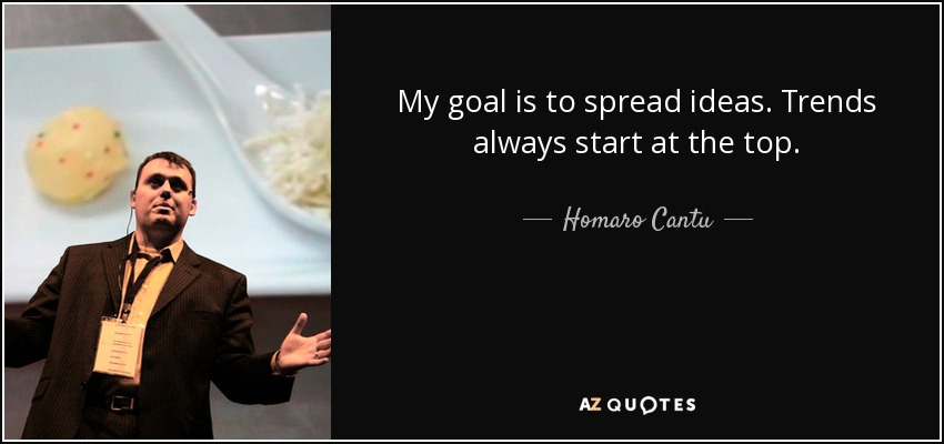 My goal is to spread ideas. Trends always start at the top. - Homaro Cantu