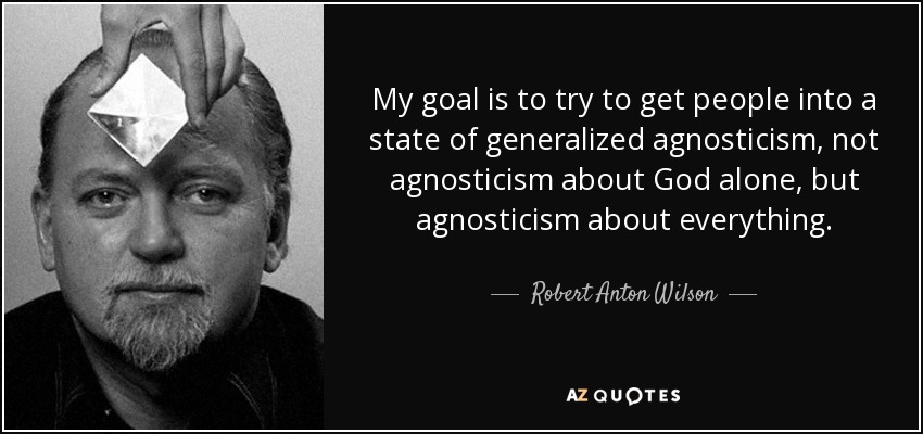 My goal is to try to get people into a state of generalized agnosticism, not agnosticism about God alone, but agnosticism about everything. - Robert Anton Wilson