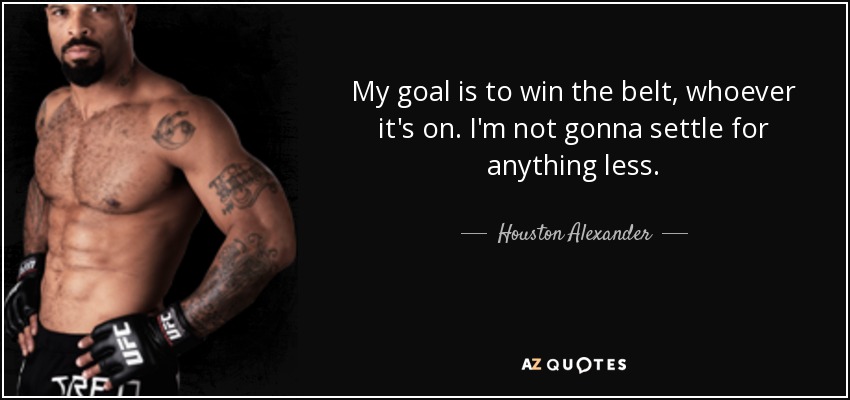 My goal is to win the belt, whoever it's on. I'm not gonna settle for anything less. - Houston Alexander