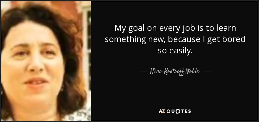 My goal on every job is to learn something new, because I get bored so easily. - Nina Kostroff Noble