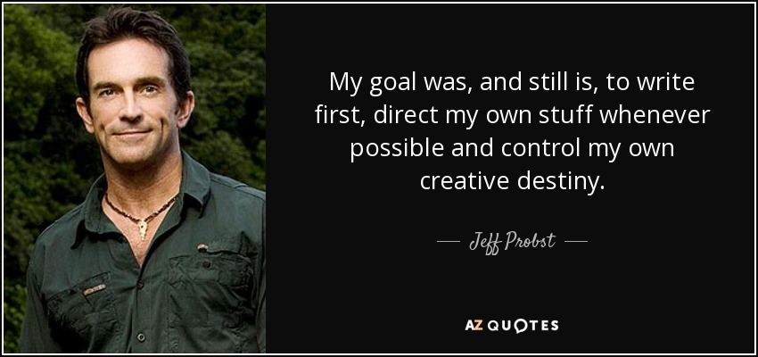 My goal was, and still is, to write first, direct my own stuff whenever possible and control my own creative destiny. - Jeff Probst