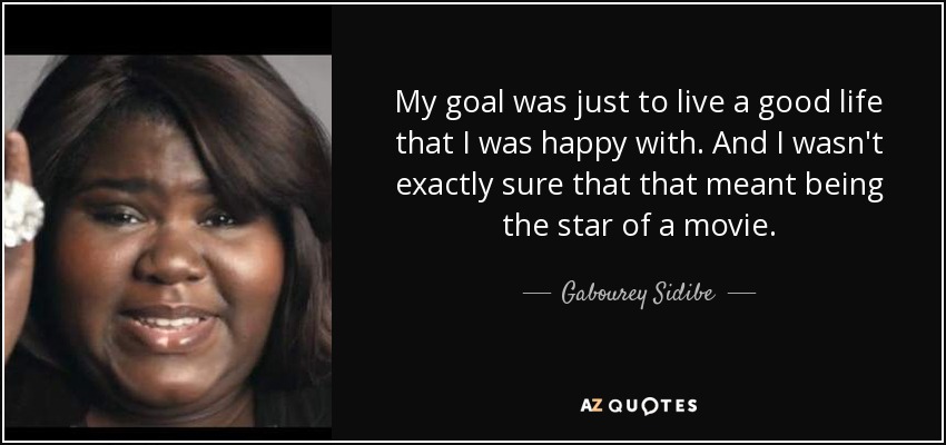 My goal was just to live a good life that I was happy with. And I wasn't exactly sure that that meant being the star of a movie. - Gabourey Sidibe