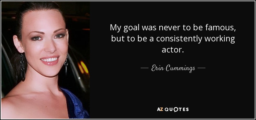 My goal was never to be famous, but to be a consistently working actor. - Erin Cummings