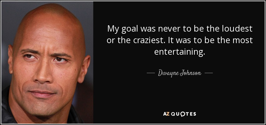 My goal was never to be the loudest or the craziest. It was to be the most entertaining. - Dwayne Johnson