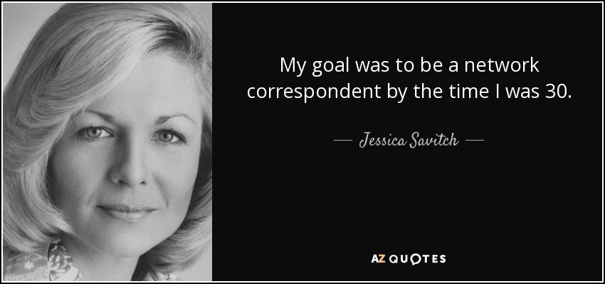 My goal was to be a network correspondent by the time I was 30. - Jessica Savitch