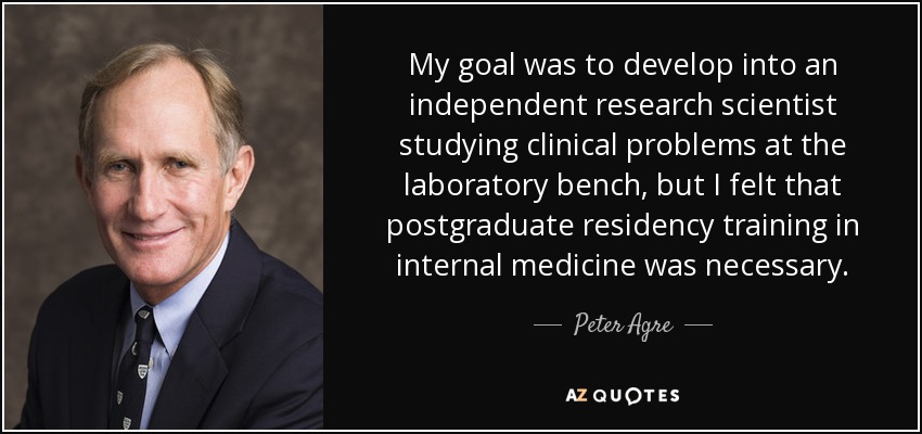My goal was to develop into an independent research scientist studying clinical problems at the laboratory bench, but I felt that postgraduate residency training in internal medicine was necessary. - Peter Agre