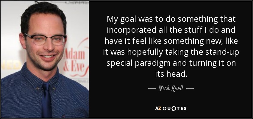 My goal was to do something that incorporated all the stuff I do and have it feel like something new, like it was hopefully taking the stand-up special paradigm and turning it on its head. - Nick Kroll