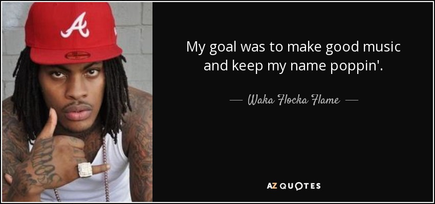 My goal was to make good music and keep my name poppin'. - Waka Flocka Flame