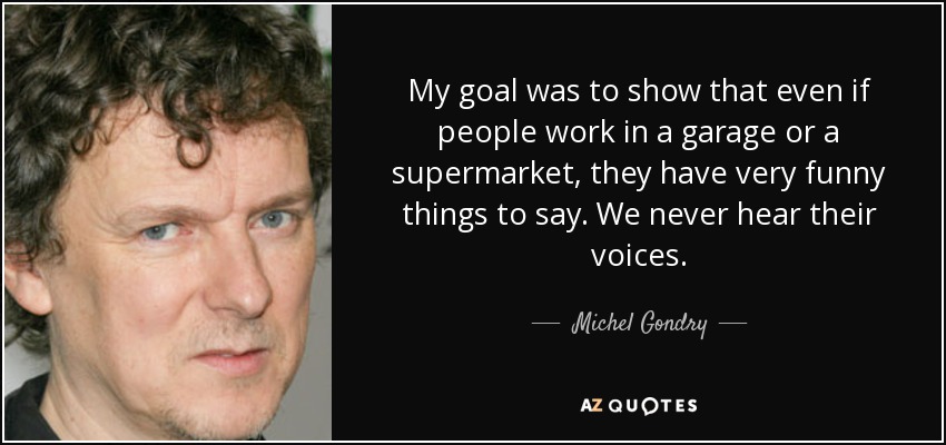 My goal was to show that even if people work in a garage or a supermarket, they have very funny things to say. We never hear their voices. - Michel Gondry