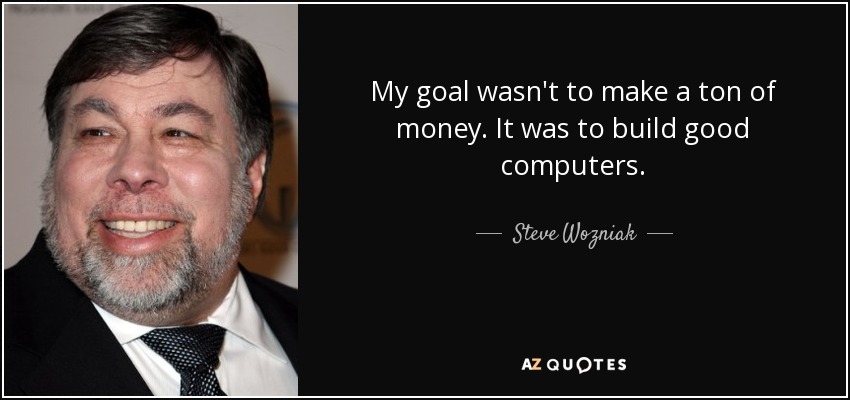 My goal wasn't to make a ton of money. It was to build good computers. - Steve Wozniak