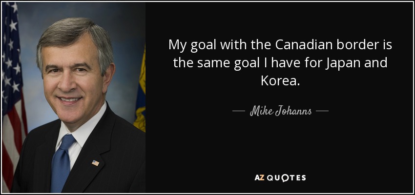 My goal with the Canadian border is the same goal I have for Japan and Korea. - Mike Johanns