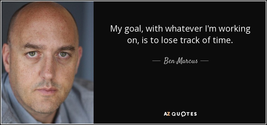 My goal, with whatever I'm working on, is to lose track of time. - Ben Marcus