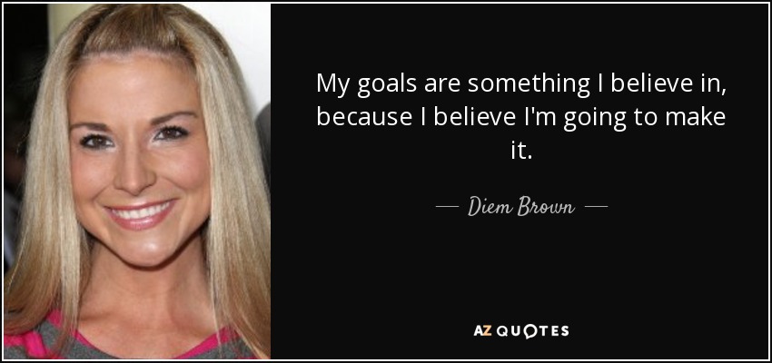 My goals are something I believe in, because I believe I'm going to make it. - Diem Brown