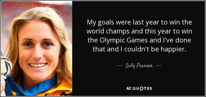 My goals were last year to win the world champs and this year to win the Olympic Games and I've done that and I couldn't be happier. - Sally Pearson