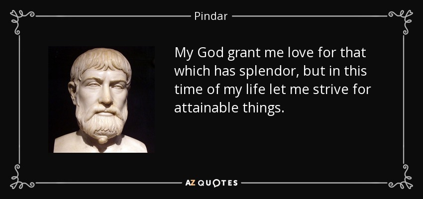 My God grant me love for that which has splendor, but in this time of my life let me strive for attainable things. - Pindar