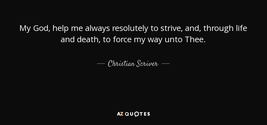 My God, help me always resolutely to strive, and, through life and death, to force my way unto Thee. - Christian Scriver