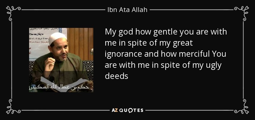 My god how gentle you are with me in spite of my great ignorance and how merciful You are with me in spite of my ugly deeds - Ibn Ata Allah