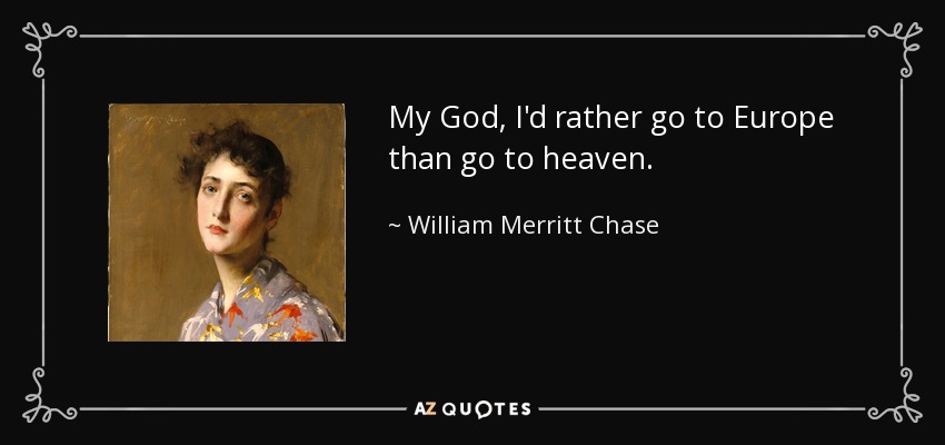 My God, I'd rather go to Europe than go to heaven. - William Merritt Chase