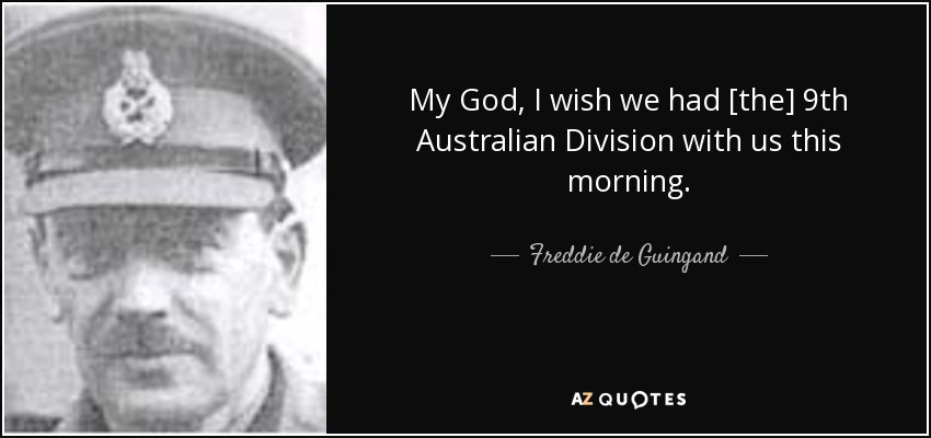My God, I wish we had [the] 9th Australian Division with us this morning. - Freddie de Guingand