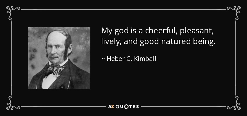 My god is a cheerful, pleasant, lively, and good-natured being. - Heber C. Kimball